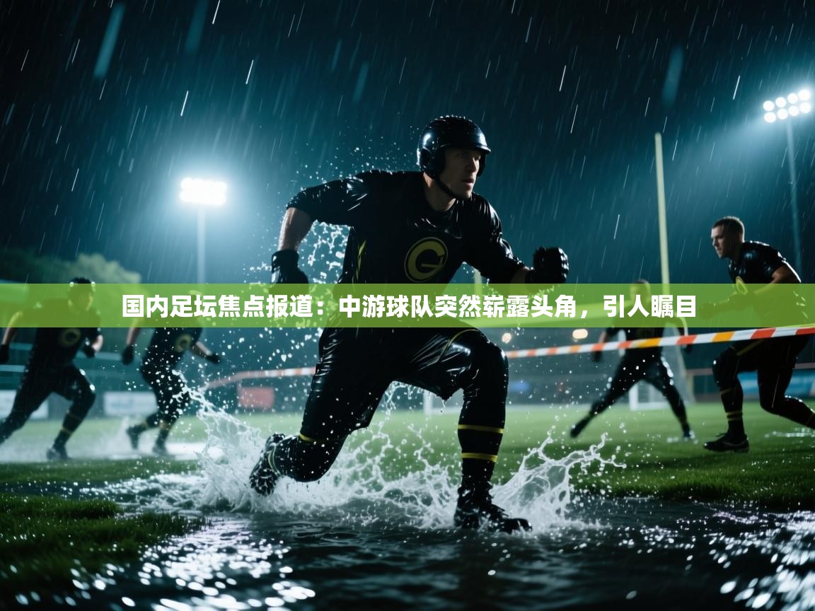 国内足坛焦点报道：中游球队突然崭露头角，引人瞩目